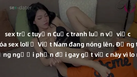 sex trực tuyến Cuộc tranh luận về việc có nên hợp pháp hóa sex loli ở Việt Nam đang nóng lên. Đồng thời, cũng có những người phản đối gay gắt việc này vì lo ngại về tác động tiêu cực lên trẻ em và xã 