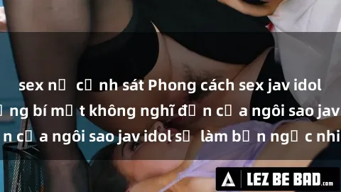 sex nữ cảnh sát Phong cách sex jav idol siêu hấp dẫn: Những bí mật không nghĩ đến của ngôi sao jav idol sẽ làm bạn ngạc nhiên!