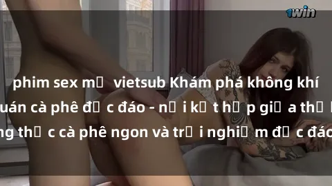 phim sex mỹ vietsub Khám phá không khí độc đáo tại sex quán cà phê độc đáo - nơi kết hợp giữa thưởng thức cà phê ngon và trải nghiệm độc đáo của không gian sex shop.