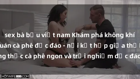sex bà bầu việt nam Khám phá không khí độc đáo tại sex quán cà phê độc đáo - nơi kết hợp giữa thưởng thức cà phê ngon và trải nghiệm độc đáo của không gian sex shop.