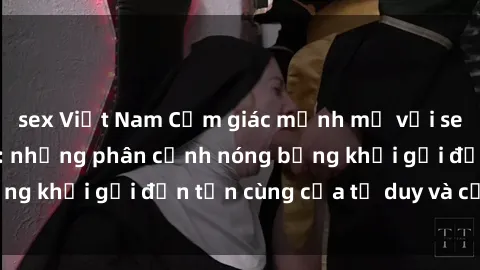 sex Việt Nam Cảm giác mạnh mẽ với sex BDSM không che: những phân cảnh nóng bỏng khơi gợi đến tận cùng của tư duy và cơ thể.