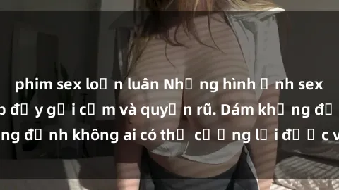 phim sex loạn luân Những hình ảnh sex gái Việt xinh đẹp đầy gợi cảm và quyến rũ. Dám khẳng định không ai có thể cưỡng lại được vẻ đẹp của họ.