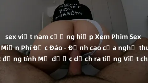sex việt nam cưỡng hiếp Xem Phim Sex Mỹ Vietsub Online Miễn Phí Độc Đáo - Đỉnh cao của nghệ thuật đồng tính Mỹ được dịch ra tiếng Việt cho người xem hiểu rõ hơn.