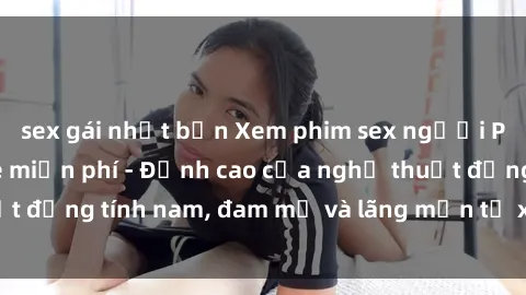 sex gái nhật bản Xem phim sex người Pháp vietsub online miễn phí - Đỉnh cao của nghệ thuật đồng tính nam, đam mỹ và lãng mạn từ xứ sở hoa hồng!