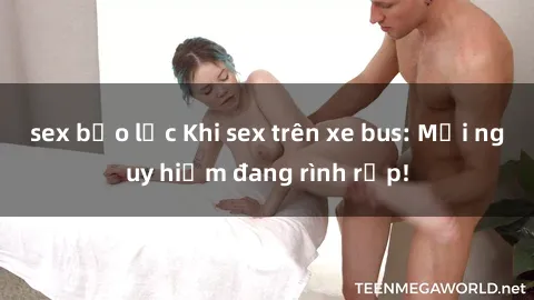 sex bạo lực Khi sex trên xe bus: Mối nguy hiểm đang rình rập!