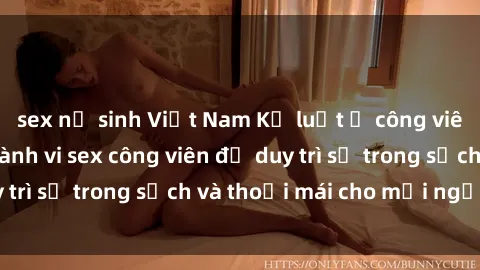 sex nữ sinh Việt Nam Kỷ luật ở công viên: Chấn chỉnh hành vi sex công viên để duy trì sự trong sạch và thoải mái cho mọi người.