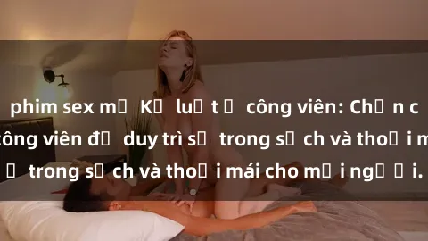 phim sex mỹ Kỷ luật ở công viên: Chấn chỉnh hành vi sex công viên để duy trì sự trong sạch và thoải mái cho mọi người.