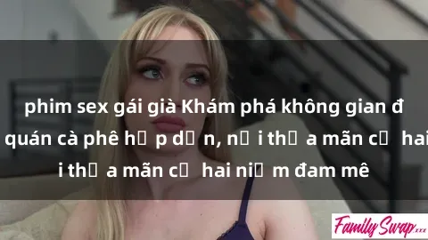 phim sex gái già Khám phá không gian độc đáo tại sex quán cà phê hấp dẫn, nơi thỏa mãn cả hai niềm đam mê