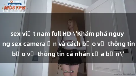 sex việt nam full HD 'Khám phá nguy cơ của việc sử dụng sex camera ẩn và cách bảo vệ thông tin cá nhân của bạn'