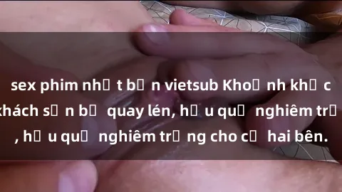 sex phim nhật bản vietsub Khoảnh khắc đáng buồn: Sex khách sạn bị quay lén, hậu quả nghiêm trọng cho cả hai bên.