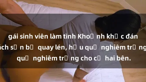 gái sinh viên làm tình Khoảnh khắc đáng buồn: Sex khách sạn bị quay lén, hậu quả nghiêm trọng cho cả hai bên.