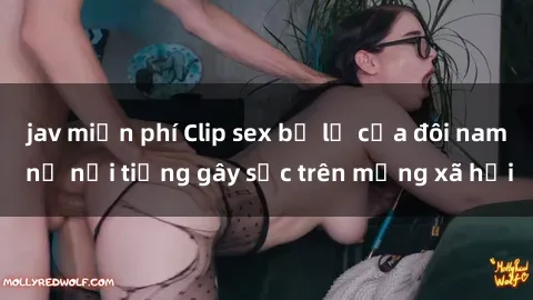 jav miễn phí Clip sex bị lộ của đôi nam nữ nổi tiếng gây sốc trên mạng xã hội