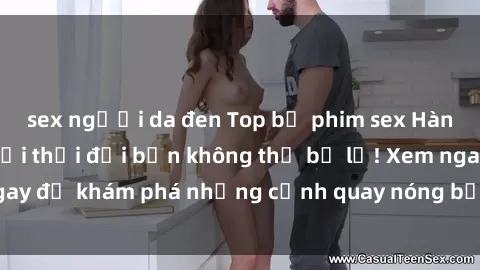 sex người da đen Top bộ phim sex Hàn Quốc hot nhất mọi thời đại bạn không thể bỏ lỡ! Xem ngay để khám phá những cảnh quay nóng bỏng, đầy nghẹt thở!