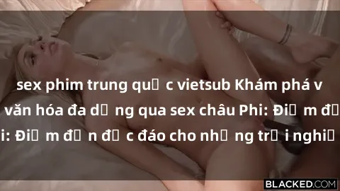 sex phim trung quốc vietsub Khám phá vẻ đẹp tự nhiên và văn hóa đa dạng qua sex châu Phi: Điểm đến độc đáo cho những trải nghiệm khó quên