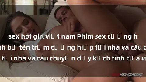 sex hot girl việt nam Phim sex cưỡng hiếp vietsub: Nữ sinh bị tên trộm cưỡng hiếp tại nhà và câu chuyện đầy kịch tính của vietsub