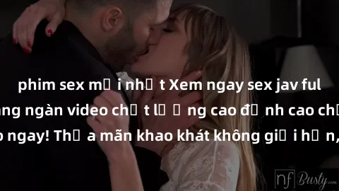 phim sex mới nhất Xem ngay sex jav full HD miễn phí - Hàng ngàn video chất lượng cao đỉnh cao chỉ cần click vào ngay! Thỏa mãn khao khát không giới hạn, đón chờ những trải nghiệm mới lạ!