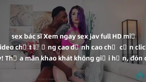 sex bác sĩ Xem ngay sex jav full HD miễn phí - Hàng ngàn video chất lượng cao đỉnh cao chỉ cần click vào ngay! Thỏa mãn khao khát không giới hạn, đón chờ những trải nghiệm mới lạ!