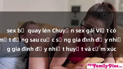 sex bị quay lén Chuyện sex gái Việt có chồng: Những bí mật đằng sau cuộc sống gia đình đầy nhiệt huyết và cảm xúc