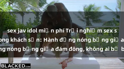 sex jav idol miễn phí Trải nghiệm sex sinh viên sôi động trong khách sạn: Hành động nóng bỏng giữa đám đông, không ai bị bỏ lỡ