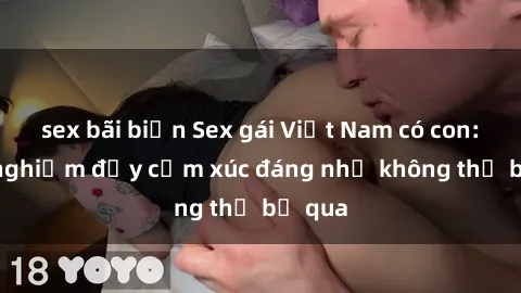 sex bãi biển Sex gái Việt Nam có con: Trải nghiệm đầy cảm xúc đáng nhớ không thể bỏ qua