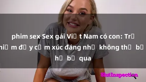 phim sex Sex gái Việt Nam có con: Trải nghiệm đầy cảm xúc đáng nhớ không thể bỏ qua