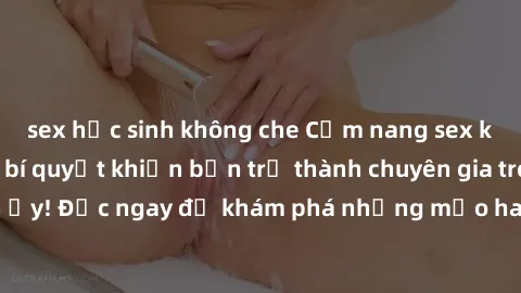 sex học sinh không che Cẩm nang sex không che: Những bí quyết khiến bạn trở thành chuyên gia trong chuyện ấy! Đọc ngay để khám phá những mẹo hay và bí quyết tình dục không che.