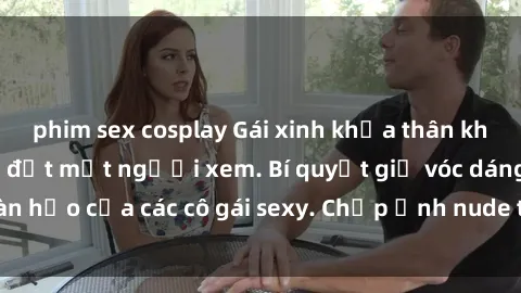 phim sex cosplay Gái xinh khỏa thân khoe dáng nóng bỏng đốt mắt người xem. Bí quyết giữ vóc dáng hoàn hảo của các cô gái sexy. Chụp ảnh nude tự tin không sợ lộ hàng.