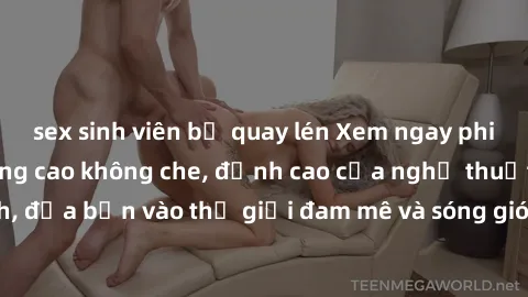 sex sinh viên bị quay lén Xem ngay phim sex HD chất lượng cao không che, đỉnh cao của nghệ thuật làm tình, đưa bạn vào thế giới đam mê và sóng gió của tình yêu không giới hạn.