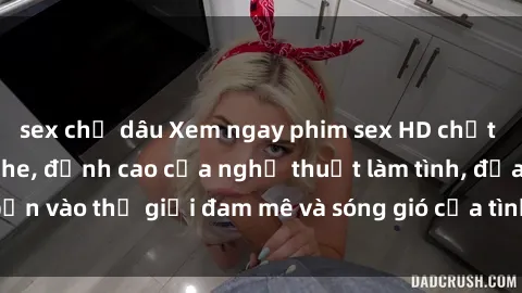 sex chị dâu Xem ngay phim sex HD chất lượng cao không che, đỉnh cao của nghệ thuật làm tình, đưa bạn vào thế giới đam mê và sóng gió của tình yêu không giới hạn.