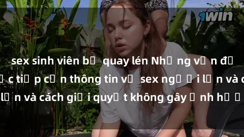 sex sinh viên bị quay lén Những vấn đề liên quan đến việc tiếp cận thông tin về sex người lớn và cách giải quyết không gây ảnh hưởng đến trẻ em