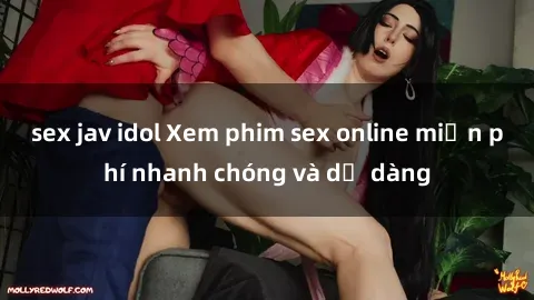 sex jav idol Xem phim sex online miễn phí nhanh chóng và dễ dàng