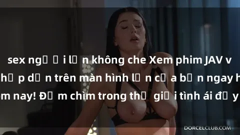 sex người lớn không che Xem phim JAV vietsub mới nhất và hấp dẫn trên màn hình lớn của bạn ngay hôm nay! Đắm chìm trong thế giới tình ái đầy nóng bỏng và kích thích.