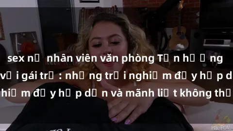 sex nữ nhân viên văn phòng Tận hưởng niềm vui của sex với gái trẻ: những trải nghiệm đầy hấp dẫn và mãnh liệt không thể bỏ lỡ