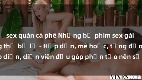 sex quán cà phê Những bộ phim sex gái già đỉnh cao không thể bỏ lỡ - Hấp dẫn, mê hoặc, từng đạo diễn, diễn viên đều góp phần tạo nên sự hấp dẫn, kích thích.