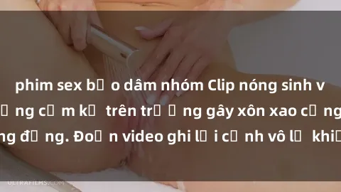 phim sex bạo dâm nhóm Clip nóng sinh viên gây sốc: Hành động cấm kỵ trên trường gây xôn xao cộng đồng. Đoạn video ghi lại cảnh vô lễ khiến dư luận bức xúc.
