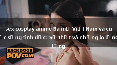 sex cosplay anime Bà mẹ Việt Nam và cuộc sống tình dục: Sự thật và những lo lắng
