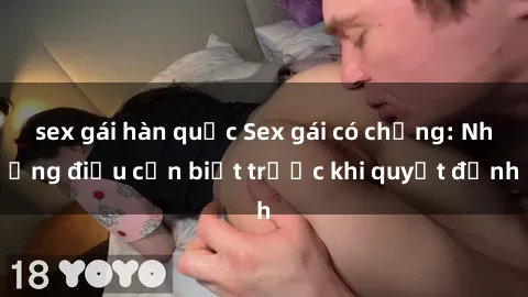 sex gái hàn quốc Sex gái có chồng: Những điều cần biết trước khi quyết định