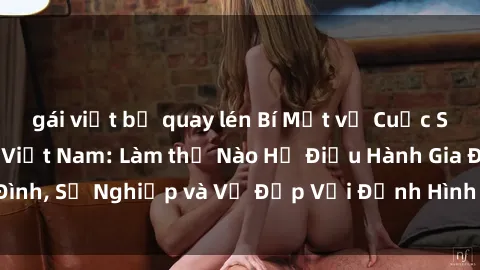 gái việt bị quay lén Bí Mật về Cuộc Sống Của Các MILF Việt Nam: Làm thế Nào Họ Điều Hành Gia Đình, Sự Nghiệp và Vẻ Đẹp Với Định Hình Văn Hóa Đương Đại