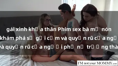 gái xinh khỏa thân Phim sex bà mẹ nóng bỏng: Hành trình khám phá sự gợi cảm và quyến rũ của người phụ nữ trưởng thành.