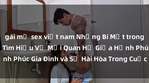 gái mỹ sex việt nam Những Bí Mật trong Tình Dục Gia Đình: Tìm Hiểu Về Mối Quan Hệ Giữa Hạnh Phúc Gia Đình và Sự Hài Hòa Trong Cuộc Sống Tình Dục