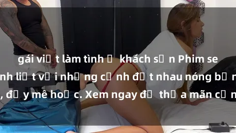 gái việt làm tình ở khách sạn Phim sex Mỹ đen: phút mãnh liệt với những cảnh địt nhau nóng bỏng, đầy mê hoặc. Xem ngay để thỏa mãn cơn khát tình dục của bạn!
