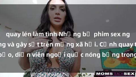 quay lén làm tình Những bộ phim sex ngoại quốc nổi tiếng và gây sốt trên mạng xã hội. Cảnh quay táo bạo, diễn viên ngoại quốc nóng bỏng trong các tác phẩm đỉnh cao.