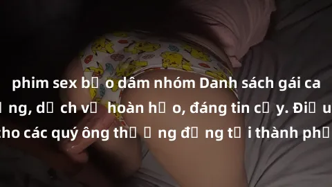 phim sex bạo dâm nhóm Danh sách gái call girl vip chất lượng, dịch vụ hoàn hảo, đáng tin cậy. Điều hấp dẫn cho các quý ông thượng đẳng tại thành phố. Hãy nhấc máy và đặt lịch ngay!