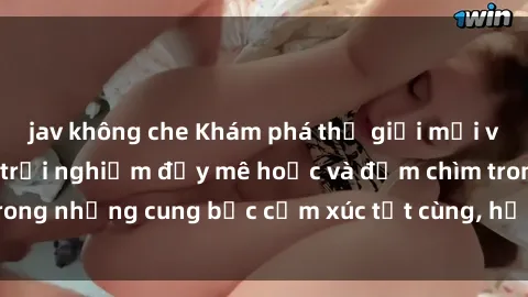 jav không che Khám phá thế giới mới với sex người lớn: trải nghiệm đầy mê hoặc và đắm chìm trong những cung bậc cảm xúc tột cùng, hứng khởi và cuốn hút.
