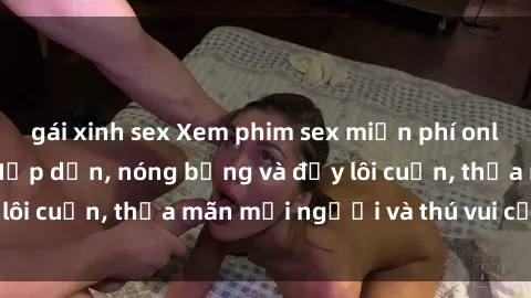 gái xinh sex Xem phim sex miễn phí online ngay tại đây – Hấp dẫn, nóng bỏng và đầy lôi cuốn, thỏa mãn mọi người và thú vui của bạn!