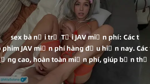 sex bà nội trợ Tải JAV miễn phí: Các trang web cung cấp phim JAV miễn phí hàng đầu hiện nay. Các tác phẩm chất lượng cao, hoàn toàn miễn phí, giúp bạn thỏa mãn niềm đam mê mà không tốn kém.