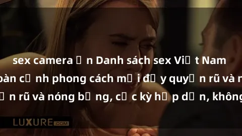 sex camera ẩn Danh sách sex Việt Nam không che - Ảnh toàn cảnh phong cách mới đầy quyến rũ và nóng bỏng, cực kỳ hấp dẫn, không thể bỏ qua!