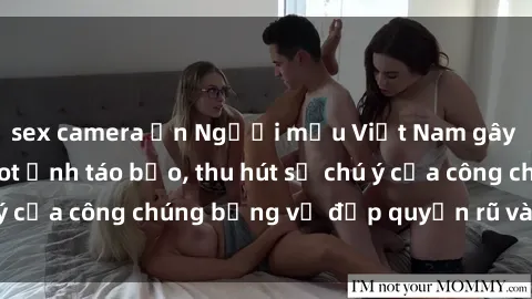 sex camera ẩn Người mẫu Việt Nam gây sốt với loạt shoot ảnh táo bạo, thu hút sự chú ý của công chúng bằng vẻ đẹp quyến rũ và gợi cảm.