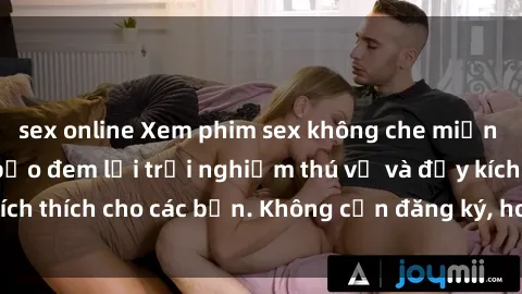 sex online Xem phim sex không che miễn phí tại đây, đảm bảo đem lại trải nghiệm thú vị và đầy kích thích cho các bạn. Không cần đăng ký, hoàn toàn miễn phí.