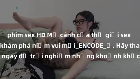 phim sex HD Mở cánh cửa thế giới sex MILF Việt Nam để khám phá niềm vui mới_ENCODE_. Hãy tham gia ngay để trải nghiệm những khoảnh khắc đầy kích thích và đam mê.